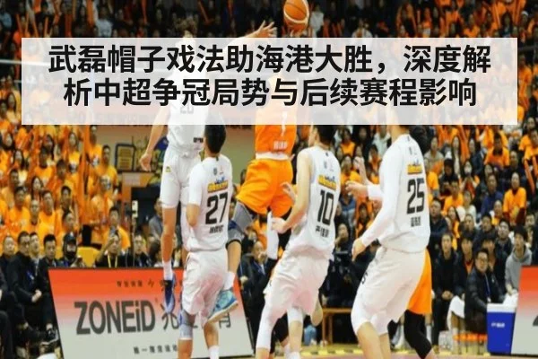 武磊帽子戏法助海港大胜，深度解析中超争冠局势与后续赛程影响