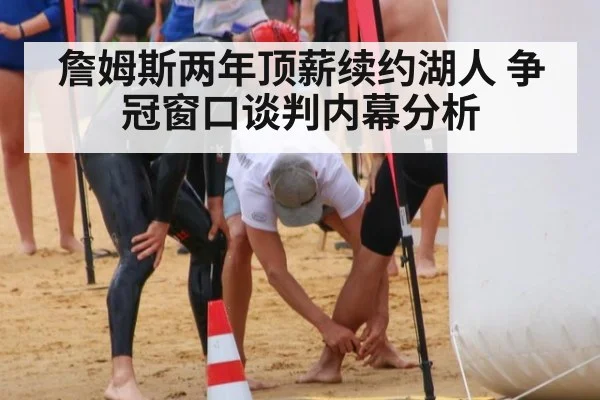 詹姆斯两年顶薪续约湖人 争冠窗口谈判内幕分析