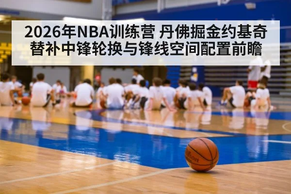 2026年NBA训练营 丹佛掘金约基奇替补中锋轮换与锋线空间配置前瞻