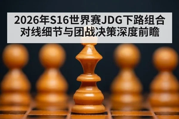 2026年S16世界赛JDG下路组合对线细节与团战决策深度前瞻